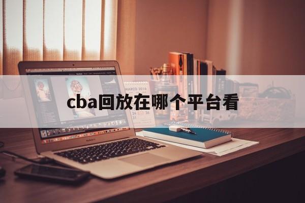 cba回放在哪个平台看_(cba回放在哪里)  第1张