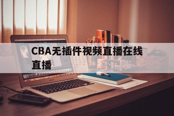 CBA无插件视频直播在线直播_(cba无插件视频直播在线直播观看)