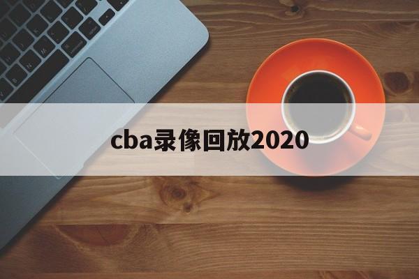 cba录像回放2020_(CBA录像回放2024年)  第1张