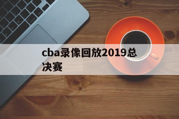 cba录像回放2019总决赛_(cba20182019总决赛全场回放)  第1张