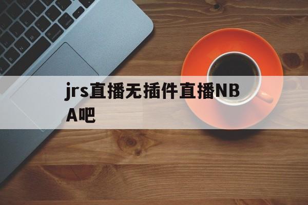 jrs直播无插件直播NBA吧_(jrs直播nba播nba在线直播免广告) 第1张 jrs直播无插件直播NBA吧_(jrs直播nba播nba在线直播免广告) 第1张