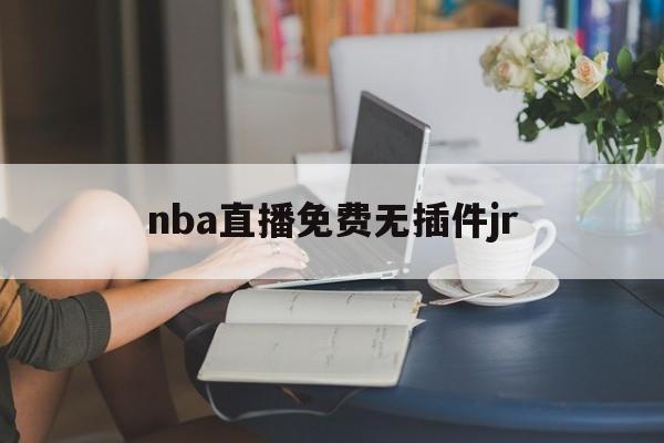 nba直播免费无插件jr_(NBA直播免费无插件在线观看)  第1张