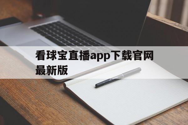 看球宝直播app下载官网最新版_(看球宝直播app下载官网最新版本)