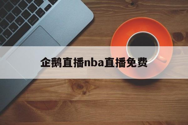 企鹅直播nba直播免费_(企鹅直播nba直播免费下载)