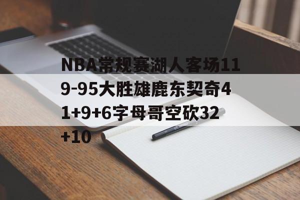 NBA常规赛湖人客场119-95大胜雄鹿东契奇41+9+6字母哥空砍32+10的简单介绍  第1张