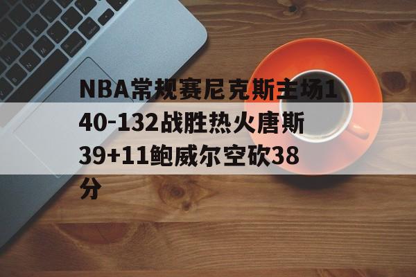 包含NBA常规赛尼克斯主场140-132战胜热火唐斯39+11鲍威尔空砍38分的词条  第1张