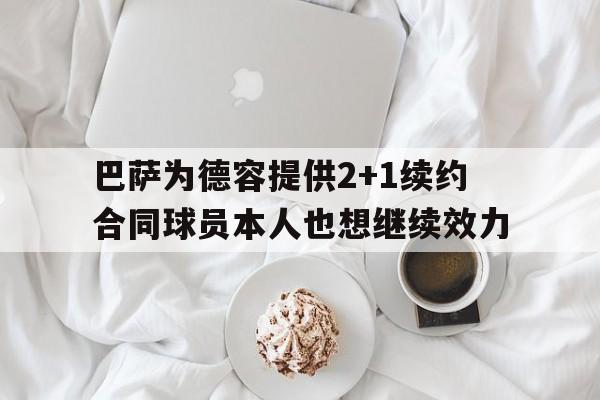 巴萨为德容提供2+1续约合同球员本人也想继续效力  第1张