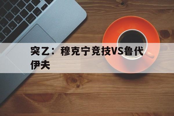 突乙：穆克宁竞技VS鲁代伊夫的简单介绍  第1张