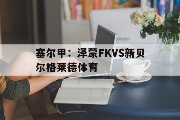 塞尔甲:泽蒙FKVS新贝尔格莱德体育的简单介绍 第1张 塞尔甲:泽蒙FKVS新贝尔格莱德体育的简单介绍 第1张