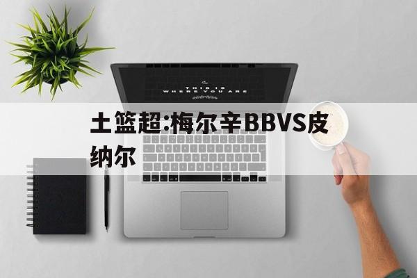 关于土篮超:梅尔辛BBVS皮纳尔的信息 第1张 关于土篮超:梅尔辛BBVS皮纳尔的信息 第1张