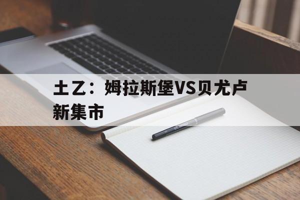 关于土乙:姆拉斯堡VS贝尤卢新集市的信息 第1张 关于土乙:姆拉斯堡VS贝尤卢新集市的信息 第1张