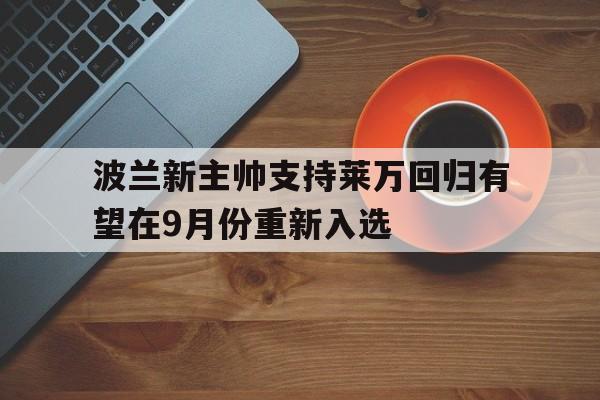 波兰新主帅支持莱万回归有望在9月份重新入选的简单介绍
