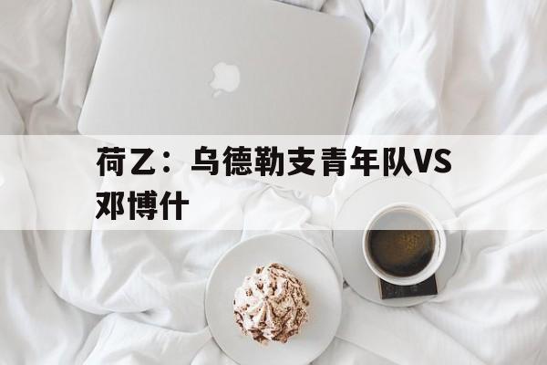 关于荷乙:乌德勒支青年队VS邓博什的信息 第1张 关于荷乙:乌德勒支青年队VS邓博什的信息 第1张