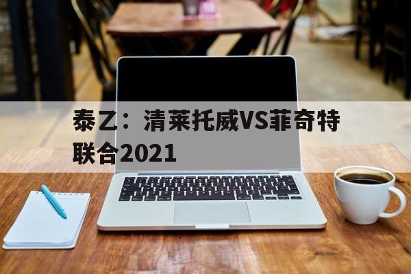 关于泰乙：清莱托威VS菲奇特联合2021的信息  第1张