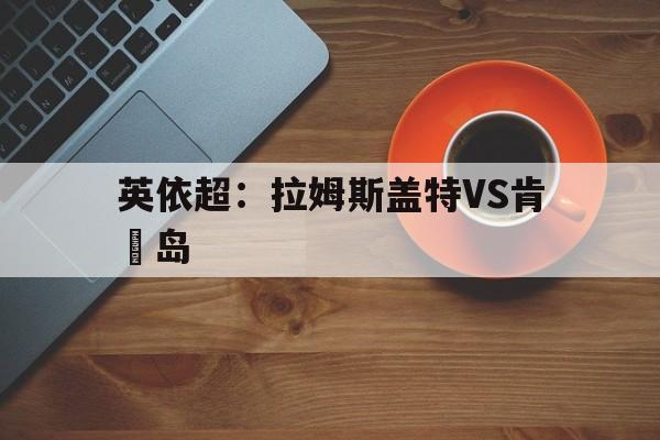英依超：拉姆斯盖特VS肯維岛  第1张