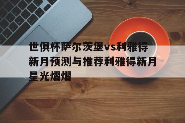 关于世俱杯萨尔茨堡vs利雅得新月预测与推荐利雅得新月星光熠熠的信息  第1张