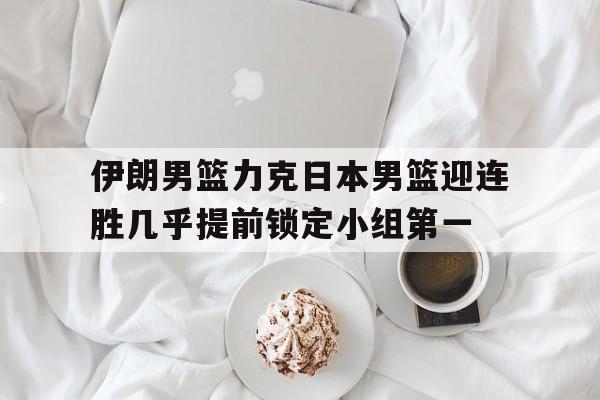 包含伊朗男篮力克日本男篮迎连胜几乎提前锁定小组第一的词条