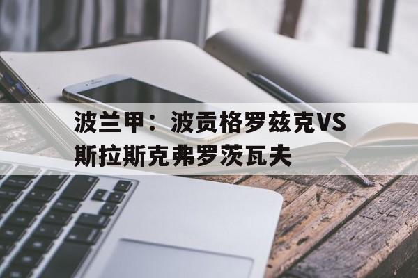 包含波兰甲：波贡格罗兹克VS斯拉斯克弗罗茨瓦夫的词条  第1张