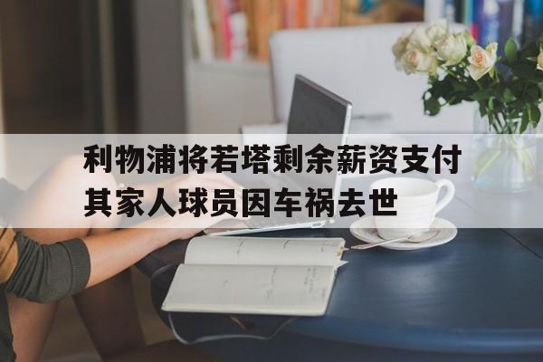 关于利物浦将若塔剩余薪资支付其家人球员因车祸去世的信息