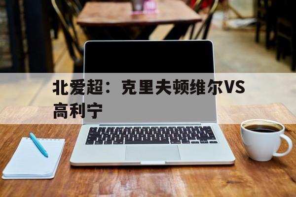 北爱超：克里夫顿维尔VS高利宁的简单介绍