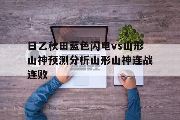 日乙秋田蓝色闪电vs山形山神预测分析山形山神连战连败的简单介绍