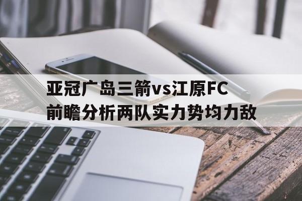 亚冠广岛三箭vs江原FC前瞻分析两队实力势均力敌的简单介绍 第1张 亚冠广岛三箭vs江原FC前瞻分析两队实力势均力敌的简单介绍 第1张