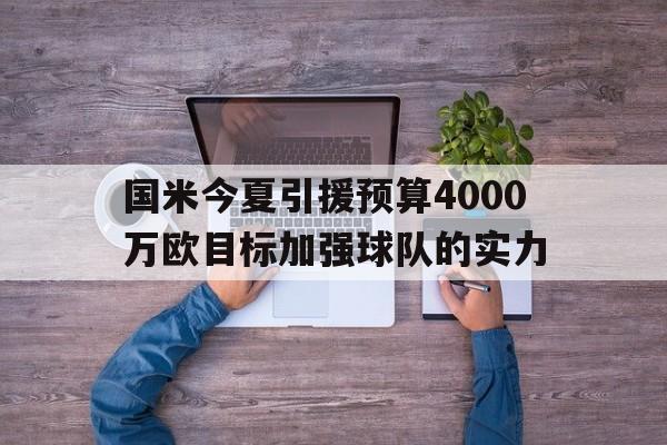 国米今夏引援预算4000万欧目标加强球队的实力的简单介绍 第1张 国米今夏引援预算4000万欧目标加强球队的实力的简单介绍 第1张
