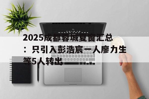 2025成都蓉城夏窗汇总:只引入彭浩宸一人廖力生等5人转出的简单介绍 第1张 2025成都蓉城夏窗汇总:只引入彭浩宸一人廖力生等5人转出的简单介绍 第1张
