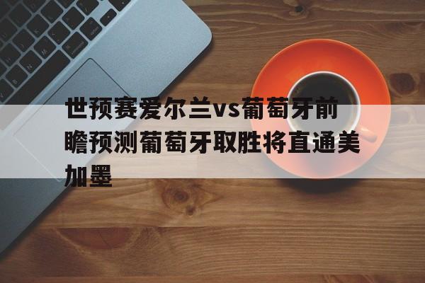 世预赛爱尔兰vs葡萄牙前瞻预测葡萄牙取胜将直通美加墨的简单介绍 第1张 世预赛爱尔兰vs葡萄牙前瞻预测葡萄牙取胜将直通美加墨的简单介绍 第1张