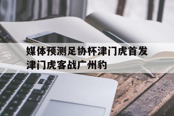 包含媒体预测足协杯津门虎首发津门虎客战广州豹的词条