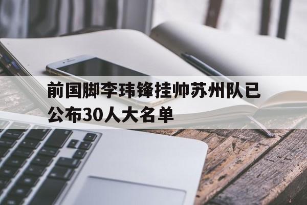 包含前国脚李玮锋挂帅苏州队已公布30人大名单的词条 第1张 包含前国脚李玮锋挂帅苏州队已公布30人大名单的词条 第1张