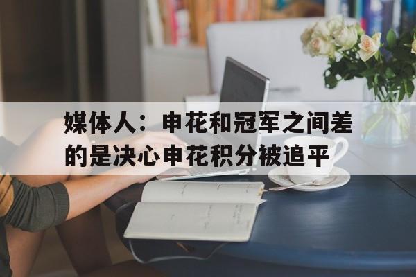 包含媒体人：申花和冠军之间差的是决心申花积分被追平的词条