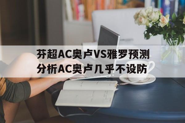 芬超AC奥卢VS雅罗预测分析AC奥卢几乎不设防的简单介绍  第1张