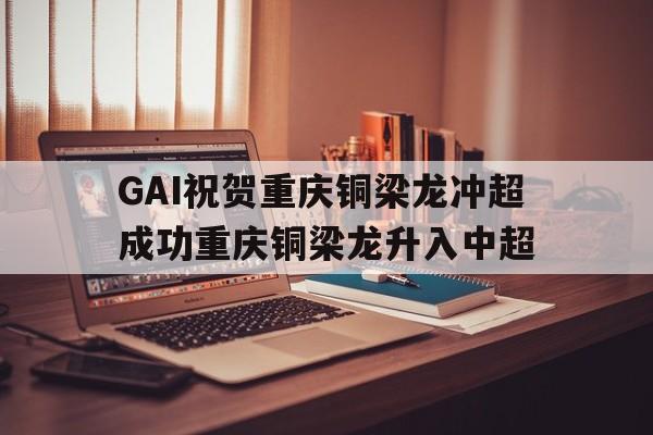 GAI祝贺重庆铜梁龙冲超成功重庆铜梁龙升入中超的简单介绍